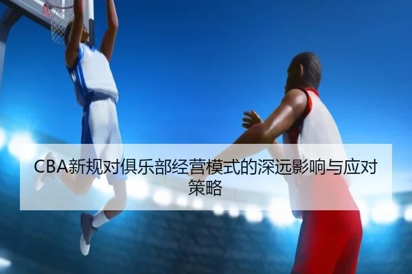 CBA新规对俱乐部经营模式的深远影响与应对策略